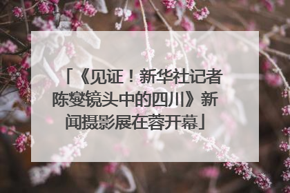 《见证！新华社记者陈燮镜头中的四川》新闻摄影展在蓉开幕