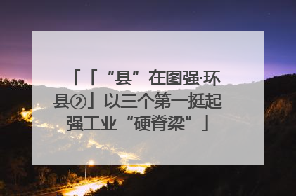 「“县”在图强·环县②」以三个第一挺起强工业“硬脊梁”
