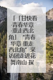 「甘快看·青春华章·重走西北角」“青春华章·重走西北角”采访团走进花舞南山 探寻天水乡村振兴之路