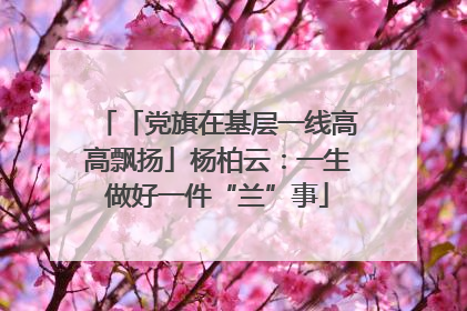 「党旗在基层一线高高飘扬」杨柏云：一生做好一件“兰”事