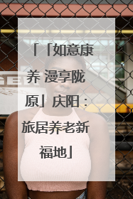 「如意康养 漫享陇原」庆阳：旅居养老新福地