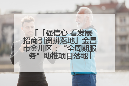 「强信心 看发展·招商引资拼落地」金昌市金川区：“全周期服务”助推项目落地