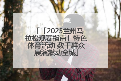 「2025兰州马拉松观赛指南」特色体育活动 数千群众展演燃动全城