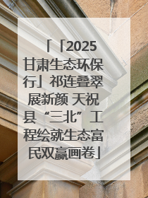 「2025甘肃生态环保行」祁连叠翠展新颜 天祝县“三北”工程绘就生态富民双赢画卷