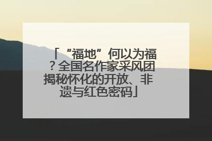 “福地”何以为福？全国名作家采风团揭秘怀化的开放、非遗与红色密码