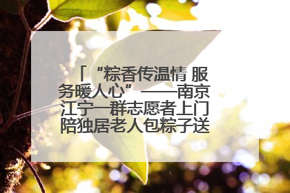 “粽香传温情 服务暖人心”——南京江宁一群志愿者上门陪独居老人包粽子送去节日的欢乐