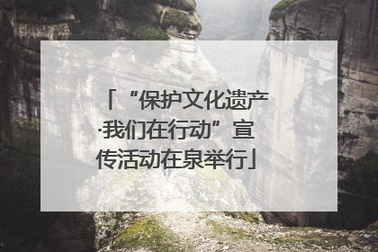“保护文化遗产·我们在行动”宣传活动在泉举行