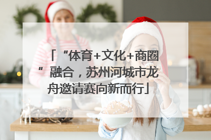 “体育+文化+商圈”融合，苏州河城市龙舟邀请赛向新而行