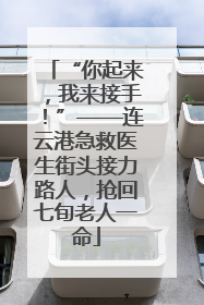 “你起来，我来接手！”——连云港急救医生街头接力路人，抢回七旬老人一命