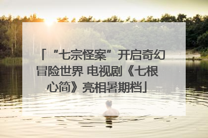 “七宗怪案”开启奇幻冒险世界 电视剧《七根心简》亮相暑期档