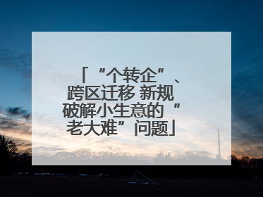 “个转企”、跨区迁移 新规破解小生意的“老大难”问题