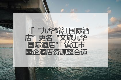 “九华锦江国际酒店”更名“文旅九华国际酒店” 镇江市国企酒店资源整合迈出重要一步