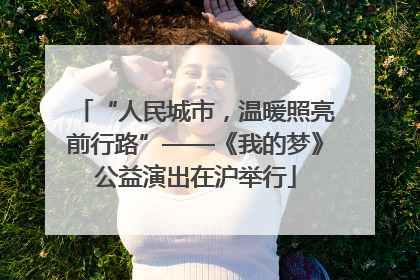 “人民城市，温暖照亮前行路”——《我的梦》公益演出在沪举行