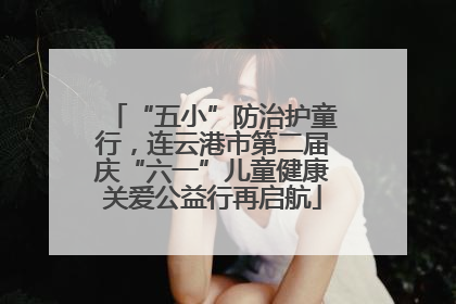 “五小”防治护童行，连云港市第二届庆“六一”儿童健康关爱公益行再启航