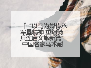 “以马为媒传承军垦精神 重组骑兵连启文旅新篇” 中国名家马术耐力邀请赛（一八五团站）暨重启骑兵连活动正式启动