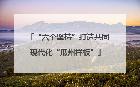 “六个坚持”打造共同现代化“瓜州样板”