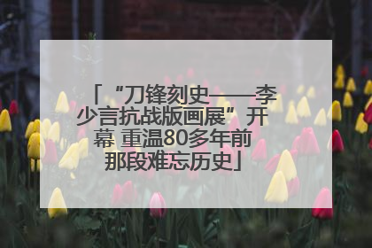 “刀锋刻史——李少言抗战版画展”开幕 重温80多年前那段难忘历史