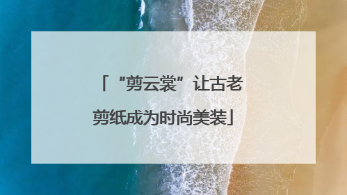 “剪云裳”让古老剪纸成为时尚美装