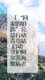 “回家的钥匙”公益行动青岛站启动 守护阿尔茨海默病老人平安回家