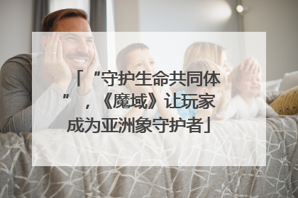 “守护生命共同体”，《魔域》让玩家成为亚洲象守护者