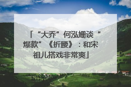 “大乔”何泓姗谈“爆款”《折腰》：和宋祖儿搭戏非常爽