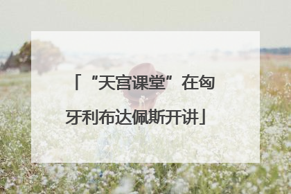 “天宫课堂”在匈牙利布达佩斯开讲