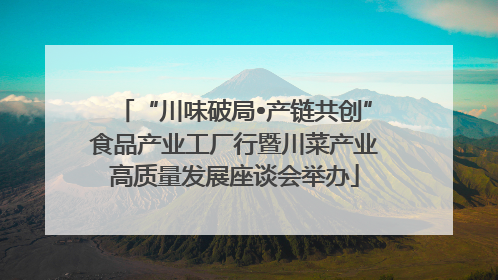 “川味破局•产链共创”食品产业工厂行暨川菜产业高质量发展座谈会举办