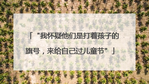 “我怀疑他们是打着孩子的旗号，来给自己过儿童节”
