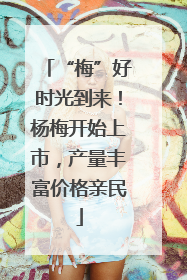 “梅”好时光到来！杨梅开始上市，产量丰富价格亲民