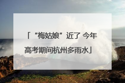 “梅姑娘”近了 今年高考期间杭州多雨水