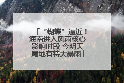 “蝴蝶”逼近！海南进入风雨核心影响时段 今明天局地有特大暴雨