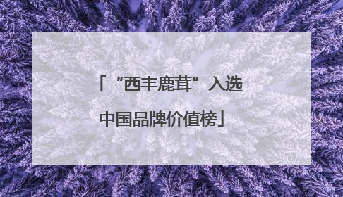 “西丰鹿茸”入选中国品牌价值榜