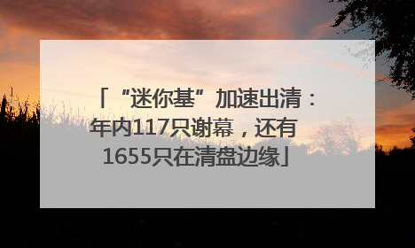 “迷你基”加速出清：年内117只谢幕，还有1655只在清盘边缘