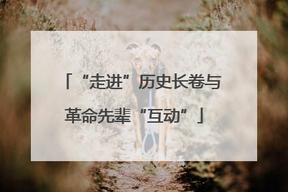 “走进”历史长卷与革命先辈“互动”