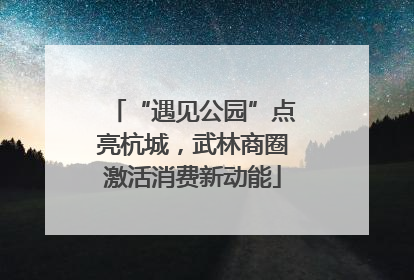 “遇见公园”点亮杭城，武林商圈激活消费新动能