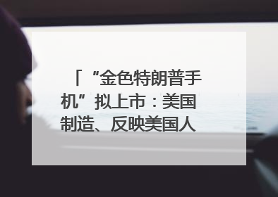 “金色特朗普手机”拟上市：美国制造、反映美国人价值观？质疑者：像天方夜谭