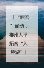 “韩流”涌动，郴州大举拓客“入境游”