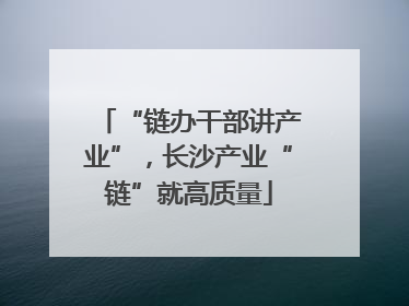 “链办干部讲产业”，长沙产业“链”就高质量