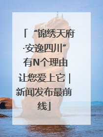 “锦绣天府·安逸四川” 有N个理由让您爱上它｜新闻发布最前线