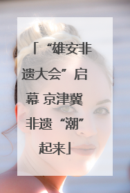“雄安非遗大会”启幕 京津冀非遗“潮”起来