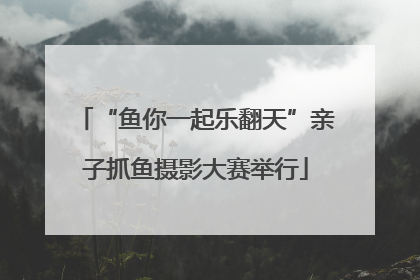 “鱼你一起乐翻天”亲子抓鱼摄影大赛举行