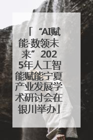 “AI赋能·数领未来”2025年人工智能赋能宁夏产业发展学术研讨会在银川举办