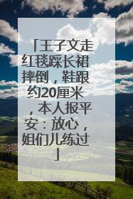 王子文走红毯踩长裙摔倒，鞋跟约20厘米，本人报平安：放心，姐们儿练过
