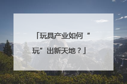 玩具产业如何“玩”出新天地？