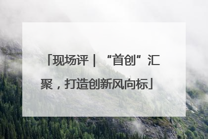 现场评｜“首创”汇聚，打造创新风向标