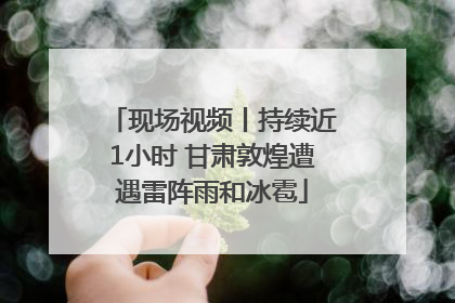 现场视频丨持续近1小时 甘肃敦煌遭遇雷阵雨和冰雹