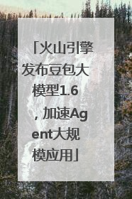 火山引擎发布豆包大模型1.6，加速Agent大规模应用