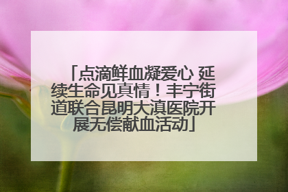 点滴鲜血凝爱心 延续生命见真情！丰宁街道联合昆明大滇医院开展无偿献血活动