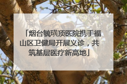 烟台毓璜顶医院携手福山区卫健局开展义诊，共筑基层医疗新高地