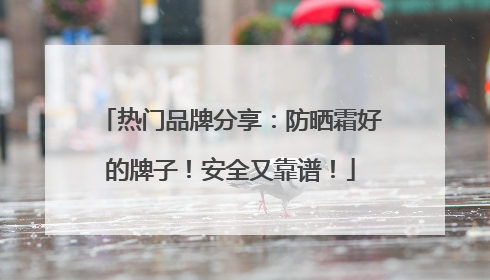 热门品牌分享：防晒霜好的牌子！安全又靠谱！